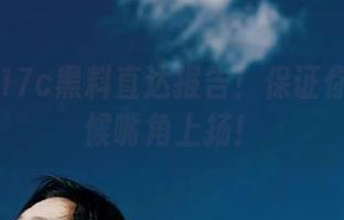 17c黑料直达报告！保证你看的时候嘴角上扬！