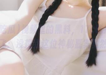 视频里的黑料，17c吃瓜又带你飞：没想到这位神秘嘉宾竟然…