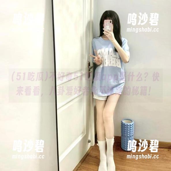 不好奇51吃瓜app是什么？快来看看，八卦爱好者永不迷路的秘籍！