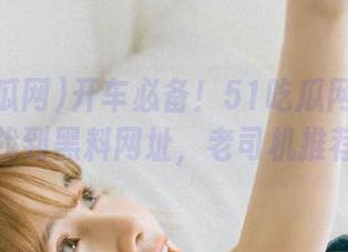 开车必备！51吃瓜网导航助你找到黑料网址，老司机推荐！