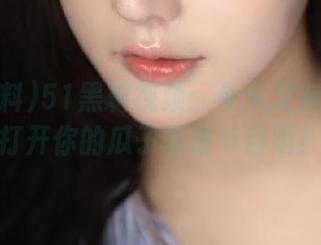 51黑料视频：今天又有啥瓜？打开你的瓜子准备节目吧！
