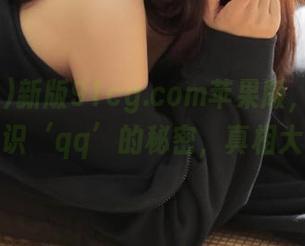 新版91cg.com苹果版，让你重新认识‘qq’的秘密，真相大白！