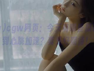 cgw网页：今天有哪些瓜让我感到心跳加速？真是好期待！