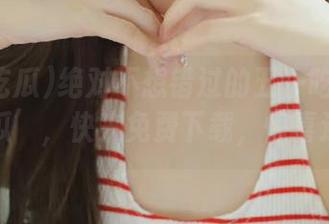 绝对不想错过的五一吃瓜官网‘大瓜’，快来免费下载，惊喜连连！