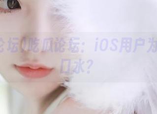 吃瓜论坛：iOS用户为何总流口水？