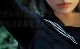说好的小道消息，结果在国产黑料网站直接变成大片，剧情反转真是梦幻
