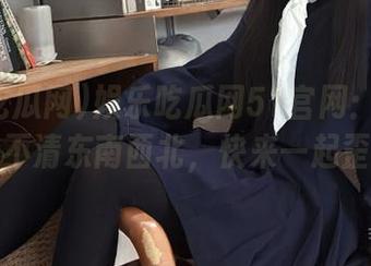 娱乐吃瓜网51官网：瓜多得让人分不清东南西北，快来一起歪楼吧！