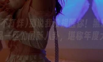 别说我没提醒你！黑料不打烊精品一区的最新八卦，堪称年度大戏！