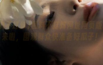 黑料不打烊网址网页版续集来啦，围观群众快准备好瓜子！