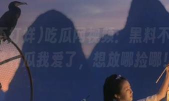 吃瓜网视频：黑料不打烊，这种瓜我爱了，想放哪捡哪！