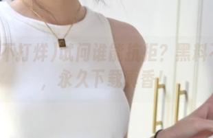 试问谁能抗拒？黑料不打烊，永久下载真香！