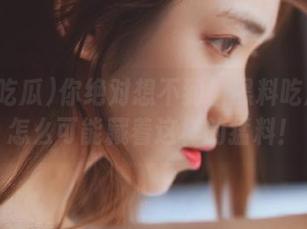 你绝对想不到！黑料吃瓜网站怎么可能藏着这样的猛料！