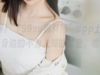 “799su黑料网”app上线，揪出你身边的不为人知的秘密，哈哈！